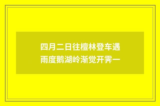 四月二日往檀林登车遇雨度鹅湖岭渐觉开霁一