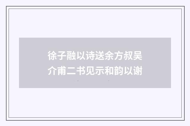 徐子融以诗送余方叔吴介甫二书见示和韵以谢