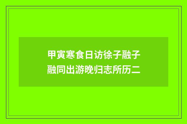 甲寅寒食日访徐子融子融同出游晚归志所历二
