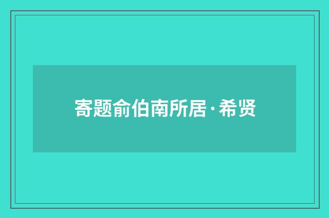 寄题俞伯南所居·希贤