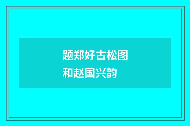 题郑好古松图和赵国兴韵