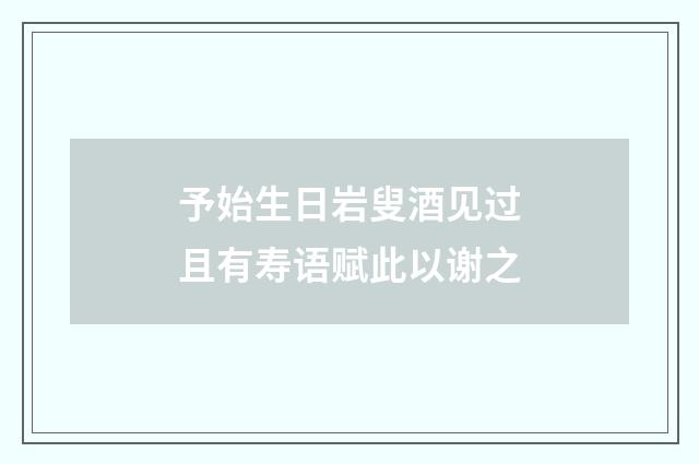 予始生日岩叟酒见过且有寿语赋此以谢之
