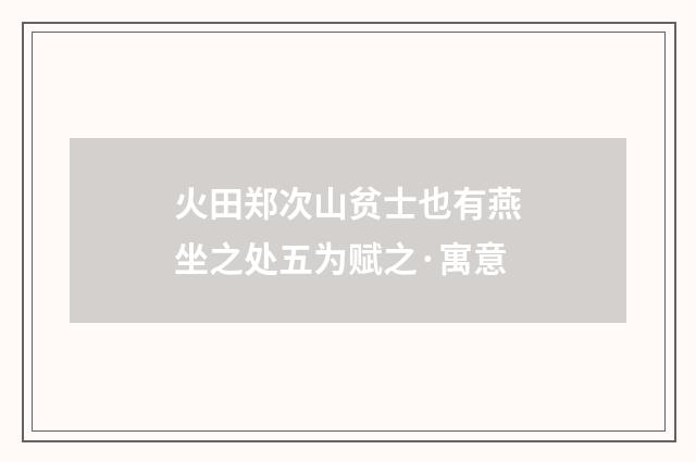 火田郑次山贫士也有燕坐之处五为赋之·寓意