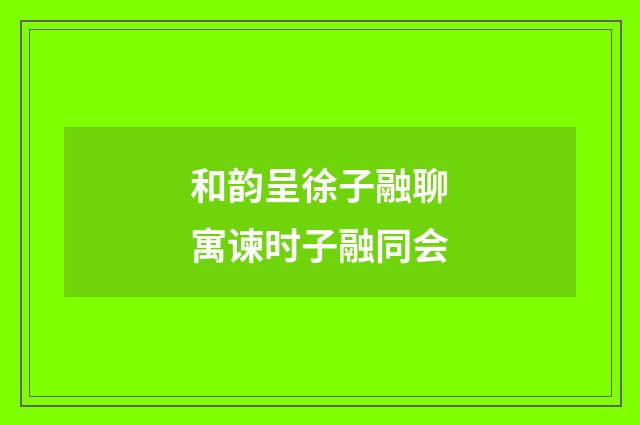 和韵呈徐子融聊寓谏时子融同会