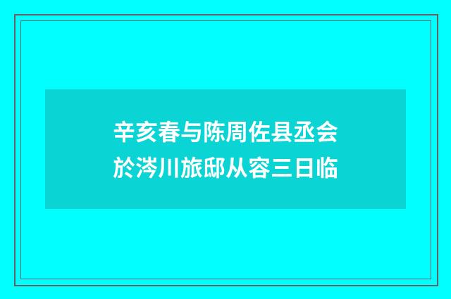 辛亥春与陈周佐县丞会於涔川旅邸从容三日临