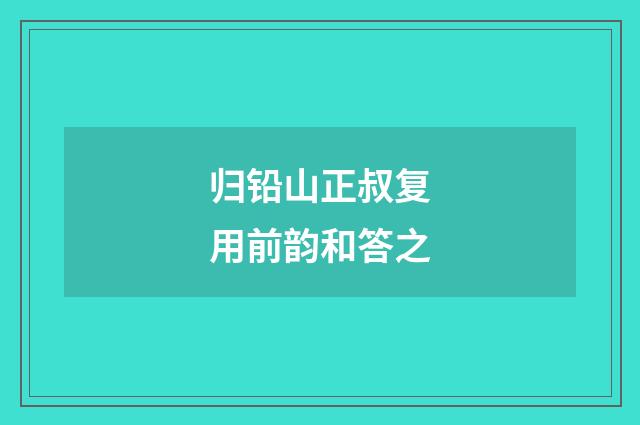 归铅山正叔复用前韵和答之