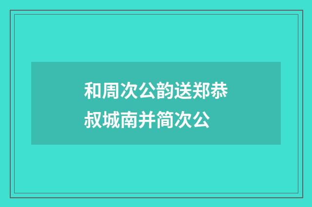 和周次公韵送郑恭叔城南并简次公