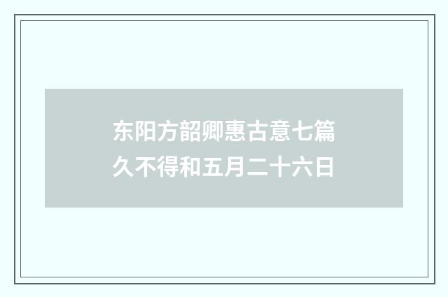 东阳方韶卿惠古意七篇久不得和五月二十六日