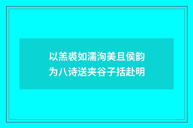 以羔裘如濡洵美且侯韵为八诗送夹谷子括赴明