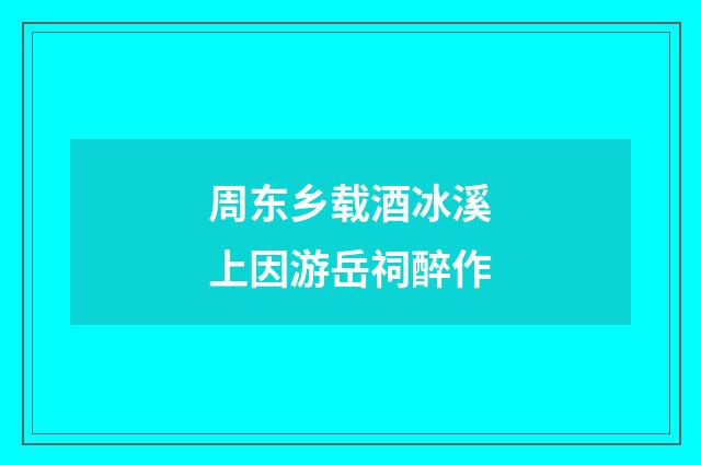 周东乡载酒冰溪上因游岳祠醉作
