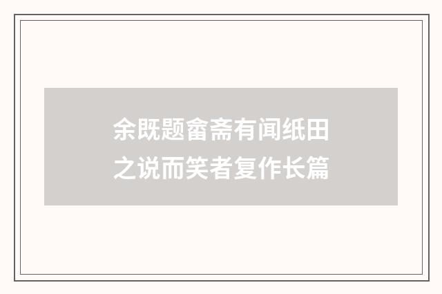 余既题畲斋有闻纸田之说而笑者复作长篇