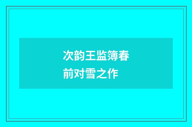 次韵王监簿春前对雪之作