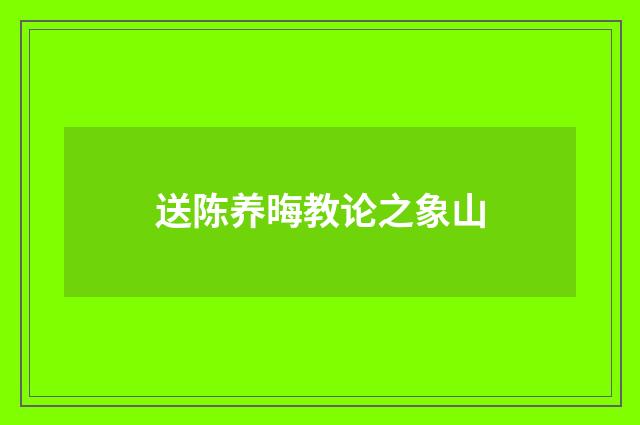 送陈养晦教论之象山