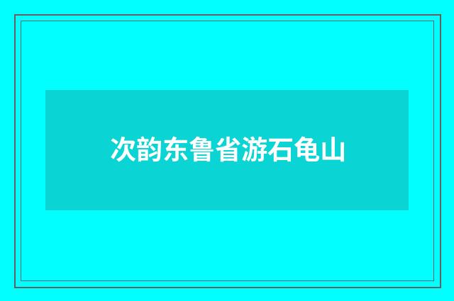 次韵东鲁省游石龟山