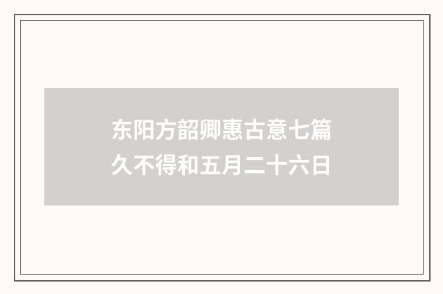东阳方韶卿惠古意七篇久不得和五月二十六日