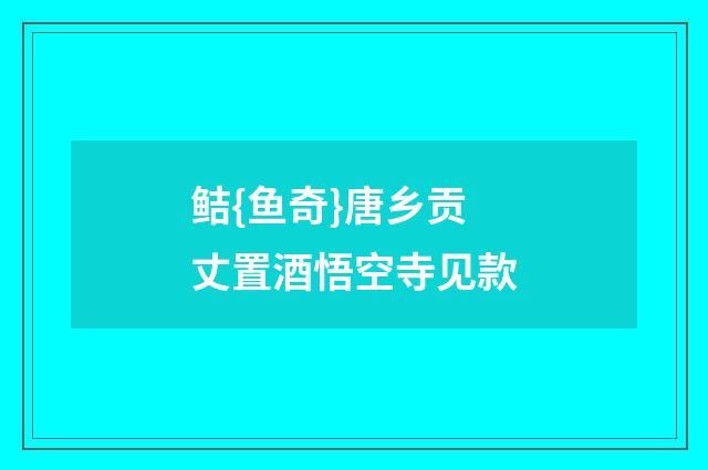 鲒{鱼奇}唐乡贡丈置酒悟空寺见款