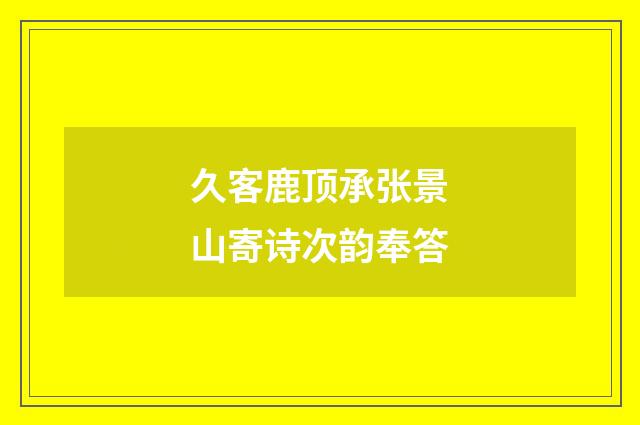 久客鹿顶承张景山寄诗次韵奉答