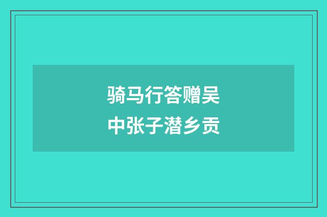 骑马行答赠吴中张子潜乡贡