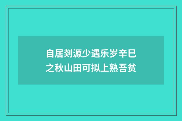 自居剡源少遇乐岁辛巳之秋山田可拟上熟吾贫