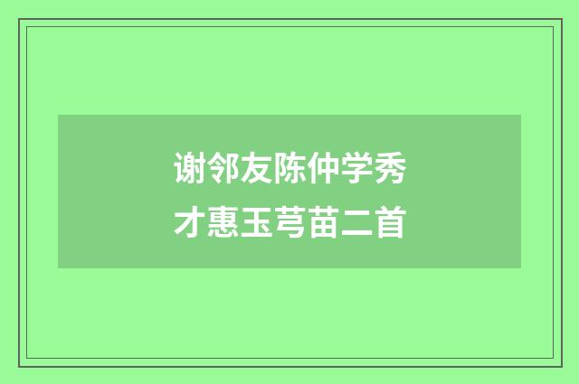 谢邻友陈仲学秀才惠玉芎苗二首