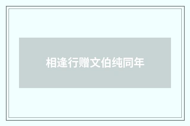 相逢行赠文伯纯同年