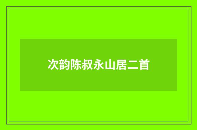 次韵陈叔永山居二首