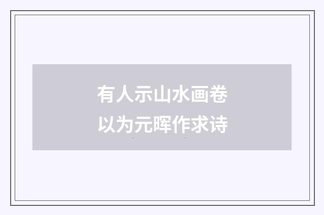 有人示山水画卷以为元晖作求诗