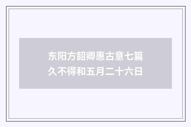 东阳方韶卿惠古意七篇久不得和五月二十六日