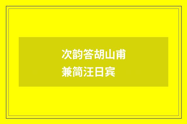 次韵答胡山甫兼简汪日宾