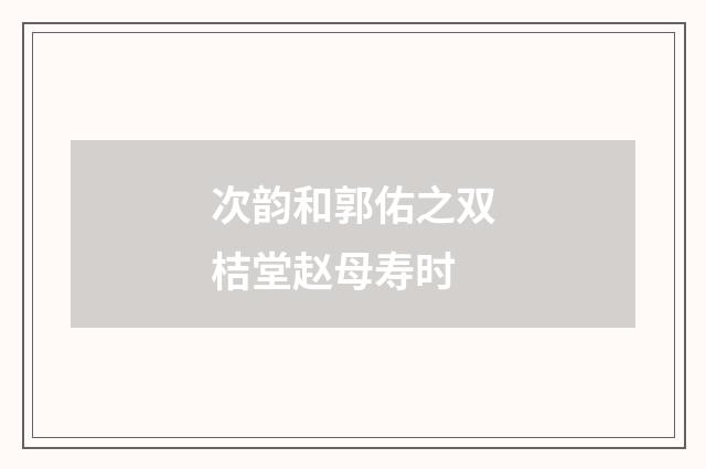 次韵和郭佑之双桔堂赵母寿时