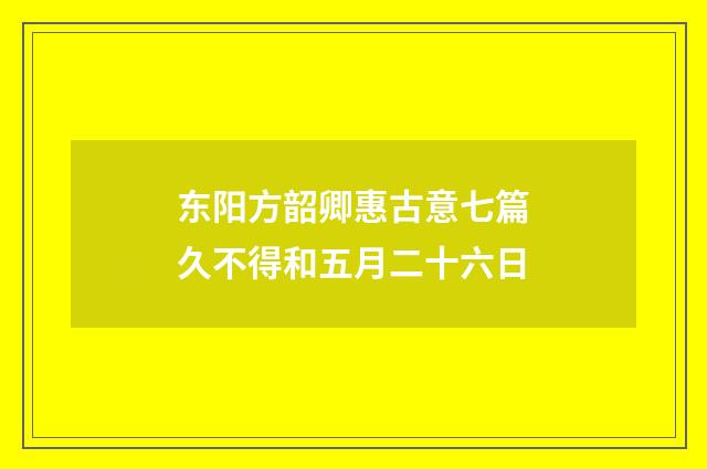东阳方韶卿惠古意七篇久不得和五月二十六日