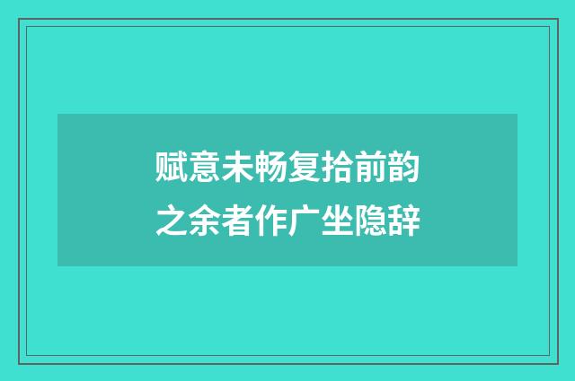 赋意未畅复拾前韵之余者作广坐隐辞