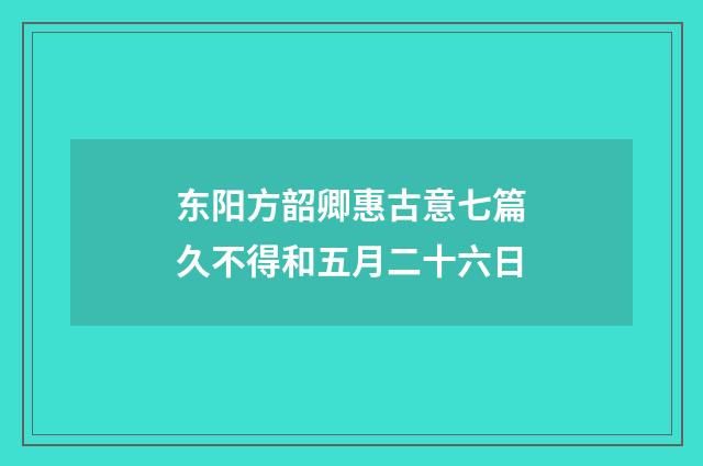 东阳方韶卿惠古意七篇久不得和五月二十六日