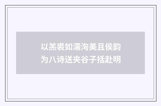 以羔裘如濡洵美且侯韵为八诗送夹谷子括赴明