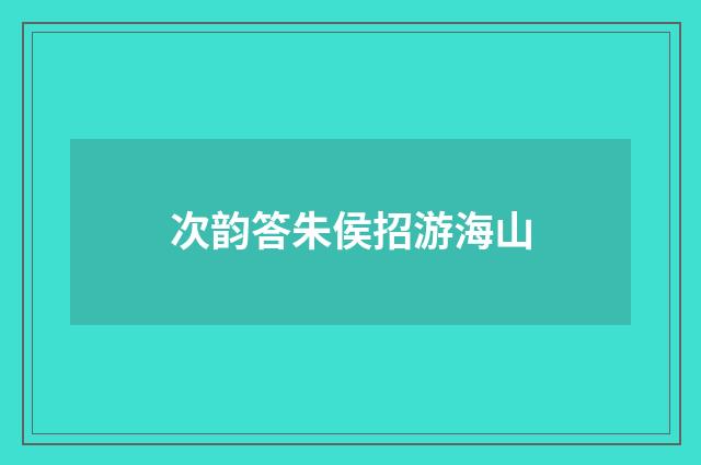 次韵答朱侯招游海山