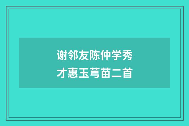 谢邻友陈仲学秀才惠玉芎苗二首