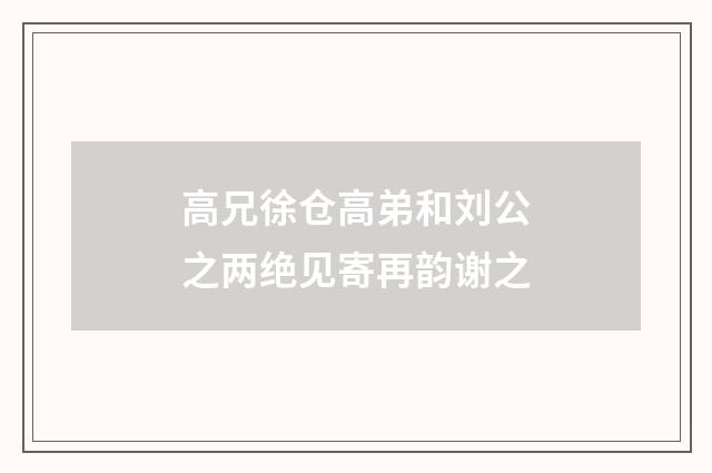 高兄徐仓高弟和刘公之两绝见寄再韵谢之