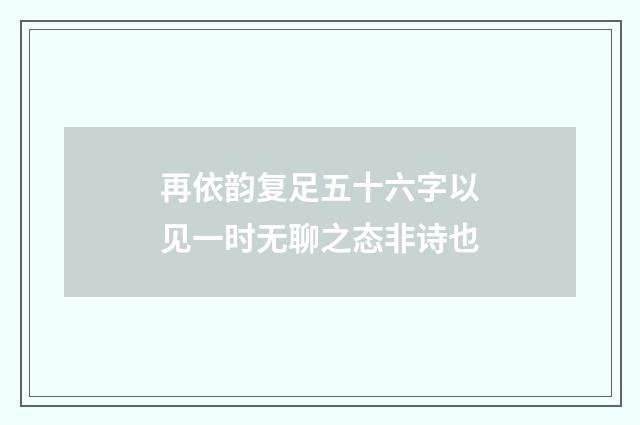 再依韵复足五十六字以见一时无聊之态非诗也