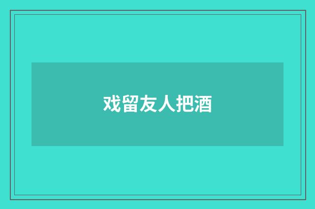 戏留友人把酒