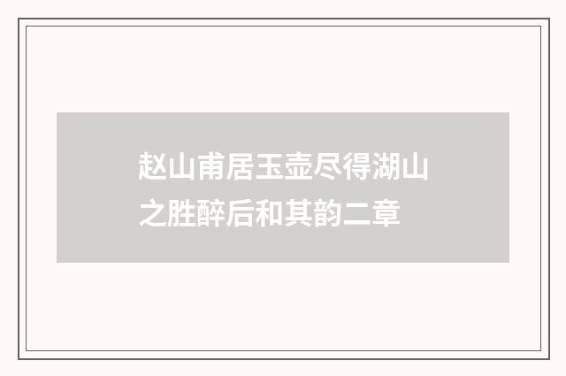 赵山甫居玉壶尽得湖山之胜醉后和其韵二章
