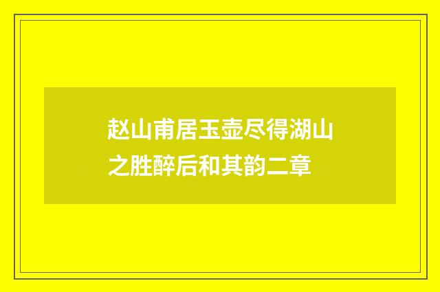 赵山甫居玉壶尽得湖山之胜醉后和其韵二章