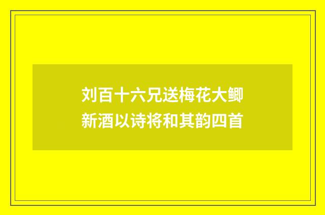 刘百十六兄送梅花大鲫新酒以诗将和其韵四首