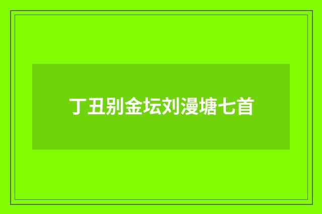 丁丑别金坛刘漫塘七首