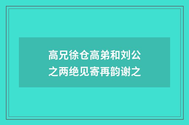 高兄徐仓高弟和刘公之两绝见寄再韵谢之