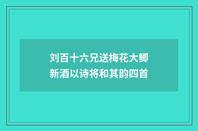 刘百十六兄送梅花大鲫新酒以诗将和其韵四首