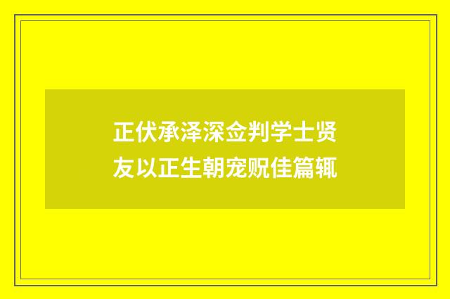 正伏承泽深佥判学士贤友以正生朝宠贶佳篇辄