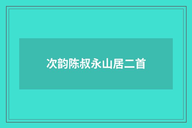 次韵陈叔永山居二首
