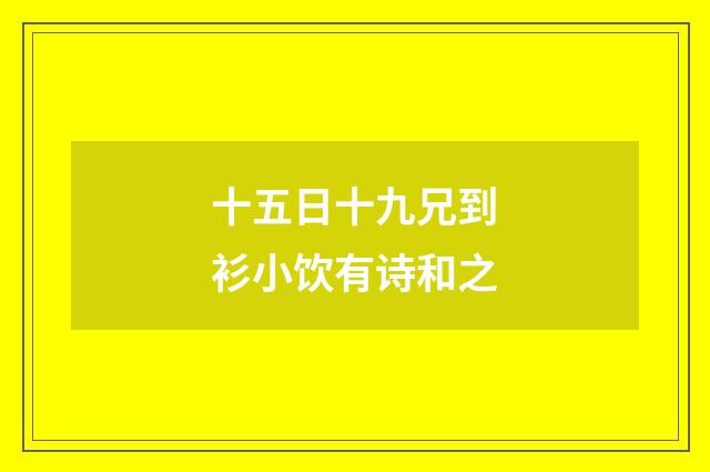 十五日十九兄到衫小饮有诗和之