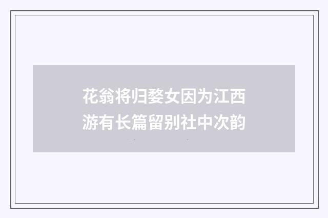 花翁将归婺女因为江西游有长篇留别社中次韵