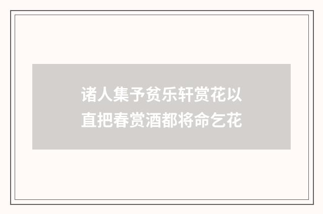 诸人集予贫乐轩赏花以直把春赏酒都将命乞花
